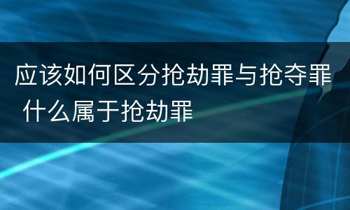 应该如何区分抢劫罪与抢夺罪 什么属于抢劫罪