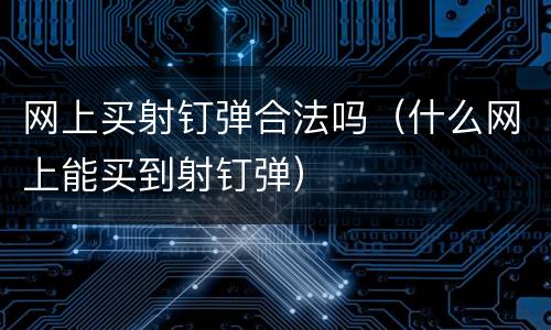 网上买射钉弹合法吗（什么网上能买到射钉弹）