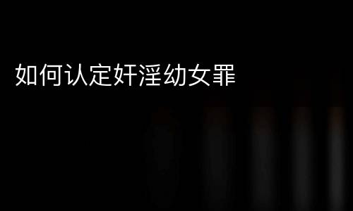 如何认定奸淫幼女罪