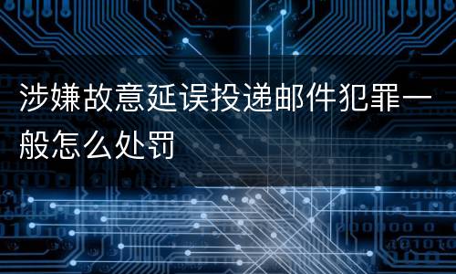 涉嫌故意延误投递邮件犯罪一般怎么处罚