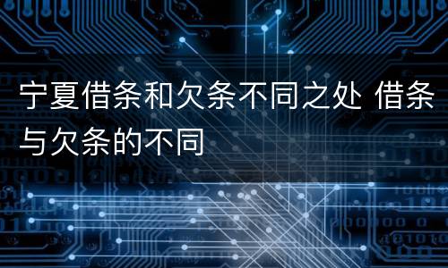 宁夏借条和欠条不同之处 借条与欠条的不同