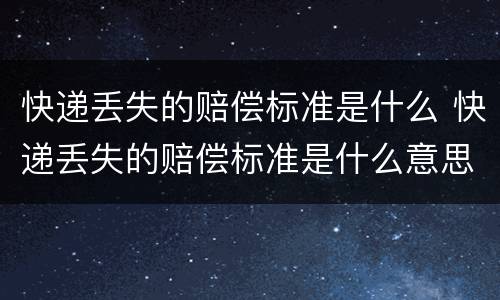 快递丢失的赔偿标准是什么 快递丢失的赔偿标准是什么意思