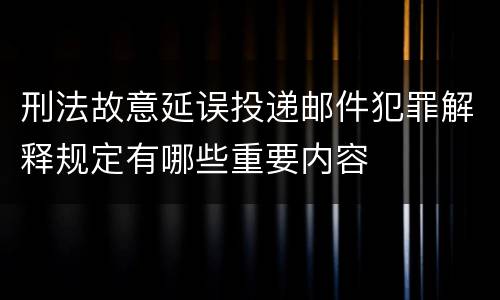 刑法故意延误投递邮件犯罪解释规定有哪些重要内容