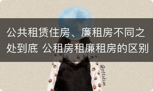 公共租赁住房、廉租房不同之处到底 公租房租廉租房的区别