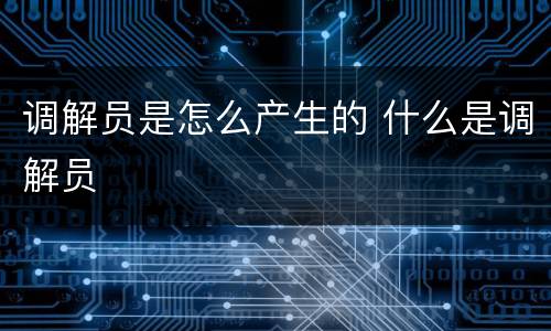 调解员是怎么产生的 什么是调解员