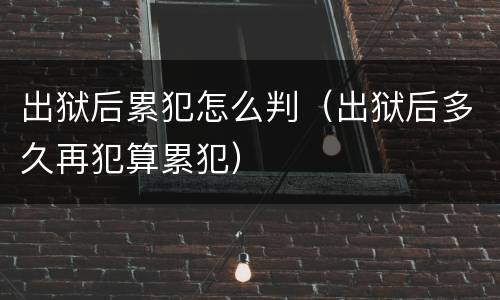 出狱后累犯怎么判（出狱后多久再犯算累犯）