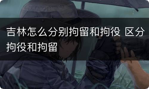 吉林怎么分别拘留和拘役 区分拘役和拘留