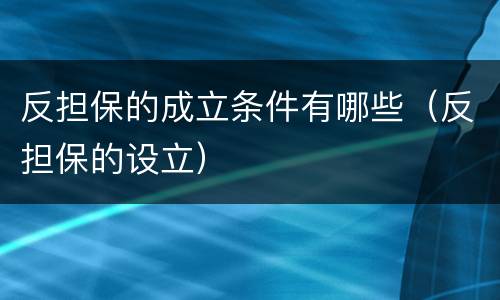 反担保的成立条件有哪些（反担保的设立）