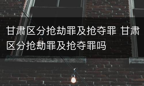 甘肃区分抢劫罪及抢夺罪 甘肃区分抢劫罪及抢夺罪吗