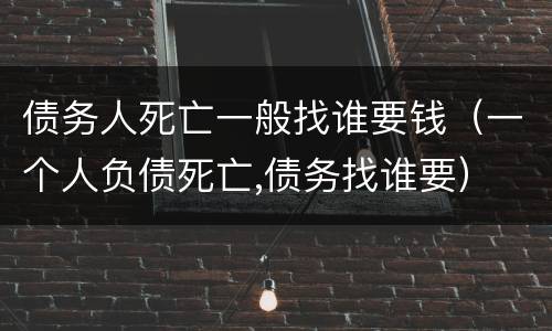 债务人死亡一般找谁要钱（一个人负债死亡,债务找谁要）