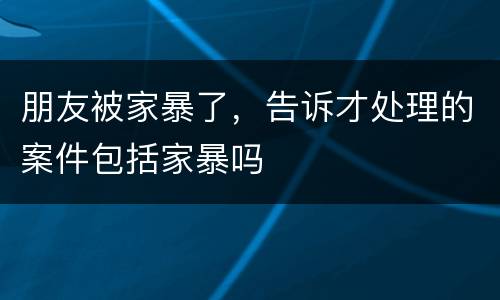 朋友被家暴了，告诉才处理的案件包括家暴吗