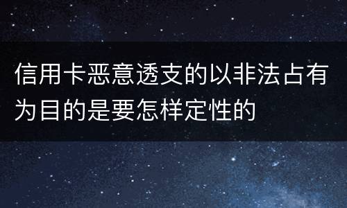 信用卡恶意透支的以非法占有为目的是要怎样定性的