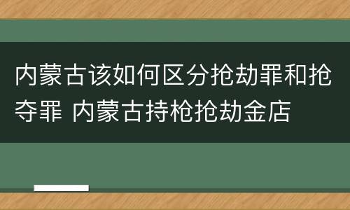 内蒙古该如何区分抢劫罪和抢夺罪 内蒙古持枪抢劫金店