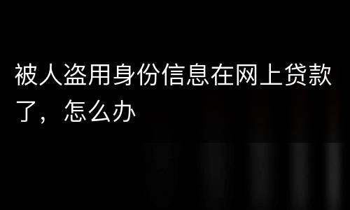 被人盗用身份信息在网上贷款了，怎么办