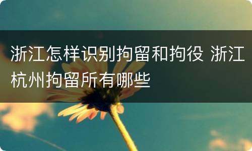 浙江怎样识别拘留和拘役 浙江杭州拘留所有哪些