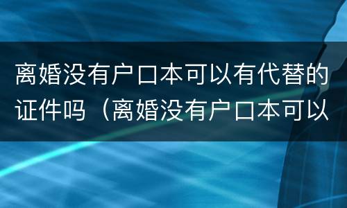离婚没有户口本可以有代替的证件吗（离婚没有户口本可以有代替的证件吗怎么办）