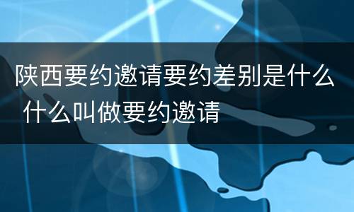 陕西要约邀请要约差别是什么 什么叫做要约邀请