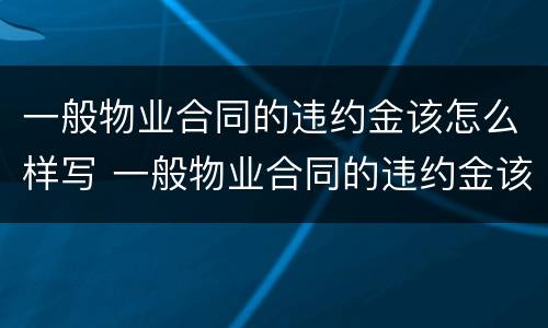 一般物业合同的违约金该怎么样写 一般物业合同的违约金该怎么样写才合法