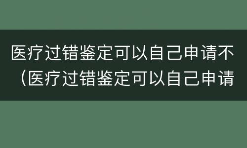 医疗过错鉴定可以自己申请不（医疗过错鉴定可以自己申请不赔偿吗）