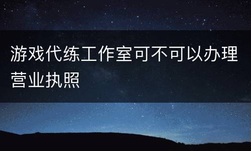 游戏代练工作室可不可以办理营业执照