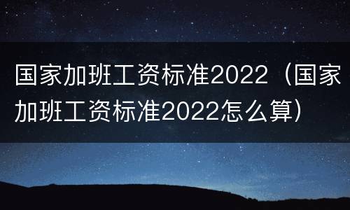 国家加班工资标准2022（国家加班工资标准2022怎么算）