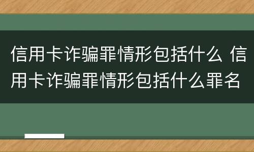 信用卡诈骗罪情形包括什么 信用卡诈骗罪情形包括什么罪名