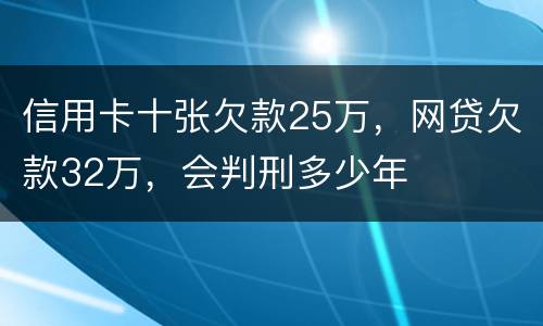 信用卡十张欠款25万，网贷欠款32万，会判刑多少年