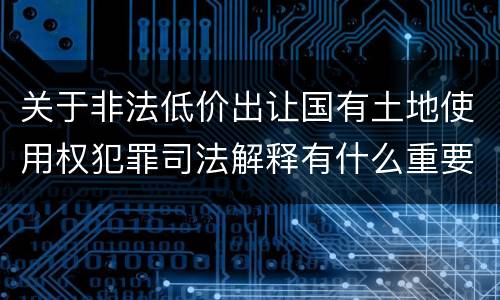关于非法低价出让国有土地使用权犯罪司法解释有什么重要内容