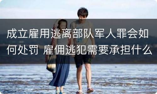 成立雇用逃离部队军人罪会如何处罚 雇佣逃犯需要承担什么责任