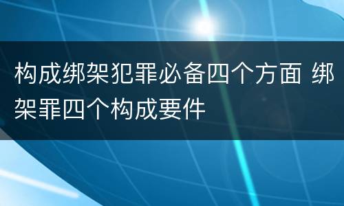 构成绑架犯罪必备四个方面 绑架罪四个构成要件