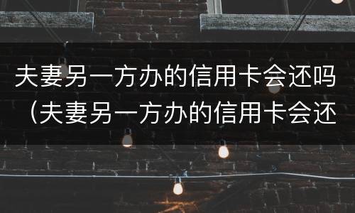 夫妻另一方办的信用卡会还吗（夫妻另一方办的信用卡会还吗）
