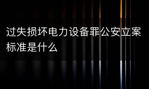过失损坏电力设备罪公安立案标准是什么