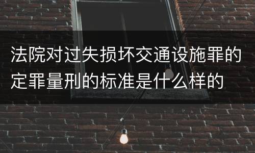 法院对过失损坏交通设施罪的定罪量刑的标准是什么样的