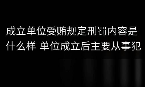 成立单位受贿规定刑罚内容是什么样 单位成立后主要从事犯罪活动