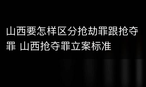 山西要怎样区分抢劫罪跟抢夺罪 山西抢夺罪立案标准