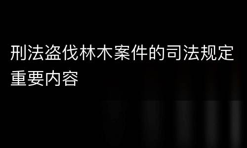 刑法盗伐林木案件的司法规定重要内容