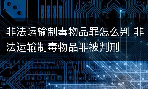 非法运输制毒物品罪怎么判 非法运输制毒物品罪被判刑