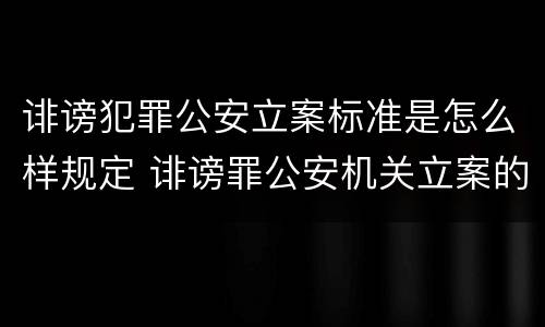 诽谤犯罪公安立案标准是怎么样规定 诽谤罪公安机关立案的要求
