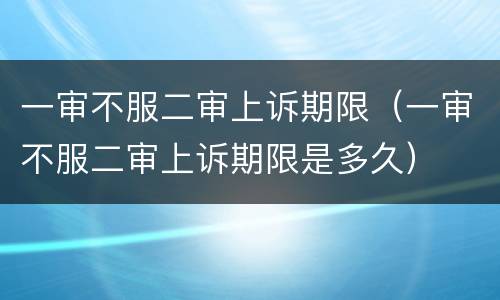 一审不服二审上诉期限（一审不服二审上诉期限是多久）