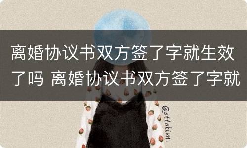 离婚协议书双方签了字就生效了吗 离婚协议书双方签了字就生效了吗