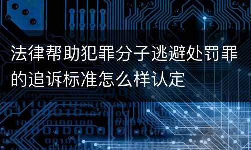 法律帮助犯罪分子逃避处罚罪的追诉标准怎么样认定