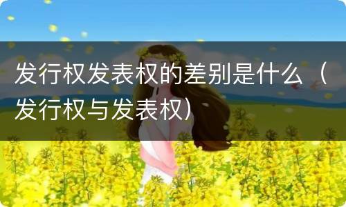 发行权发表权的差别是什么（发行权与发表权）