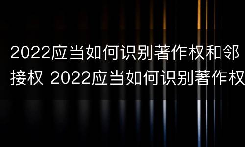 2022应当如何识别著作权和邻接权 2022应当如何识别著作权和邻接权的区别