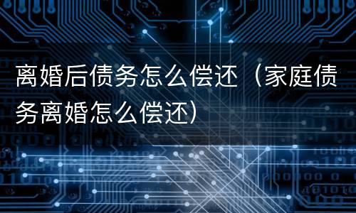离婚后债务怎么偿还（家庭债务离婚怎么偿还）
