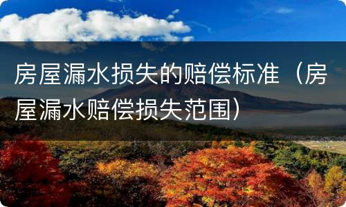 房屋漏水损失的赔偿标准（房屋漏水赔偿损失范围）