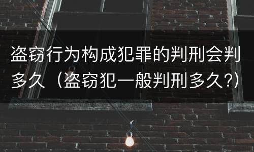 盗窃行为构成犯罪的判刑会判多久（盗窃犯一般判刑多久?）