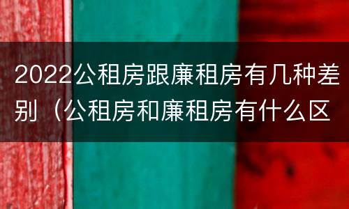 2022公租房跟廉租房有几种差别（公租房和廉租房有什么区别?2019年的）