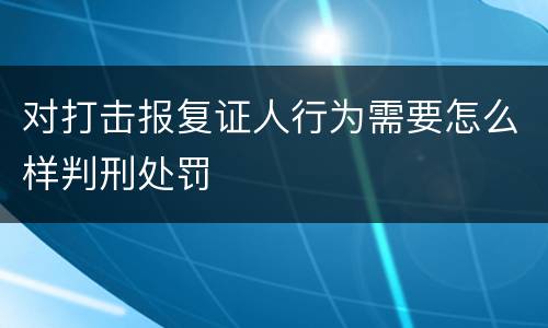 对打击报复证人行为需要怎么样判刑处罚