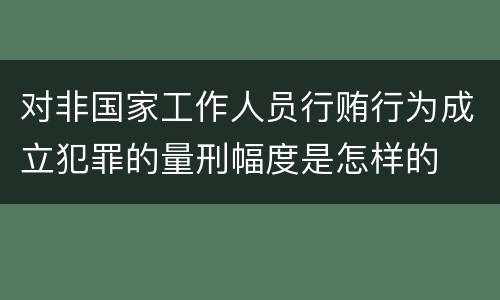 对非国家工作人员行贿行为成立犯罪的量刑幅度是怎样的
