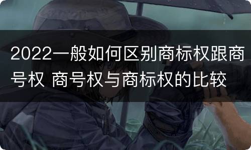 2022一般如何区别商标权跟商号权 商号权与商标权的比较